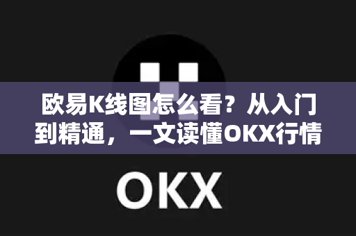 欧易K线图怎么看?从入门到精通,一文读懂OKX行情分析核心技巧 欧易K线图怎么看?从入门到精通,一文读懂OKX行情分析核心技巧