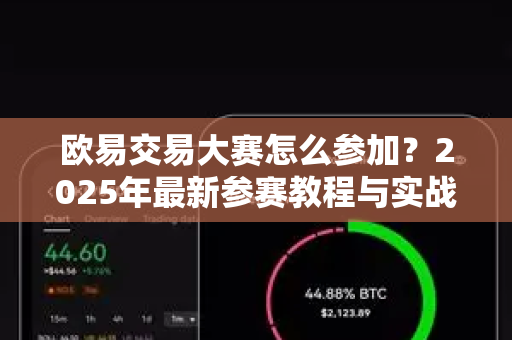 欧易交易大赛怎么参加?2025年最新参赛教程与实战问答 欧易交易大赛怎么参加?2025年最新参赛教程与实战问答