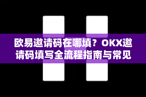 欧易邀请码在哪填?OKX邀请码填写全流程指南与常见问题解答 欧易邀请码在哪填?OKX邀请码填写全流程指南与常见问题解答