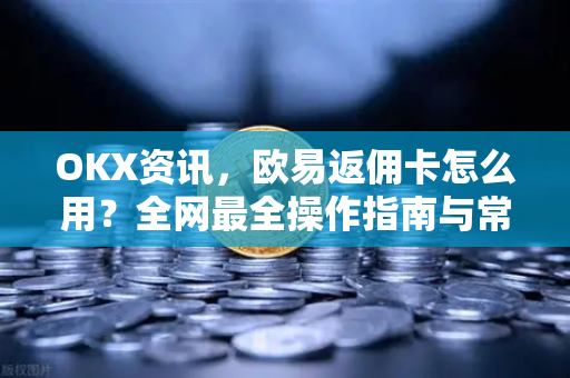 OKX资讯,欧易返佣卡怎么用?全网最全操作指南与常见问题解答 OKX资讯,欧易返佣卡怎么用?全网最全操作指南与常见问题解答