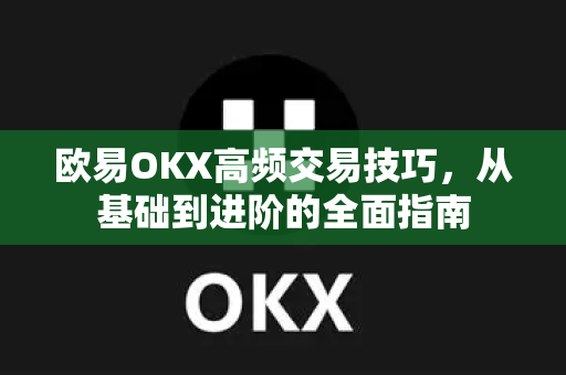 欧易OKX高频交易技巧,从基础到进阶的全面指南 欧易OKX高频交易技巧,从基础到进阶的全面指南
