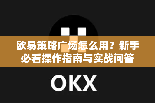 欧易策略广场怎么用?新手必看操作指南与实战问答 欧易策略广场怎么用?新手必看操作指南与实战问答