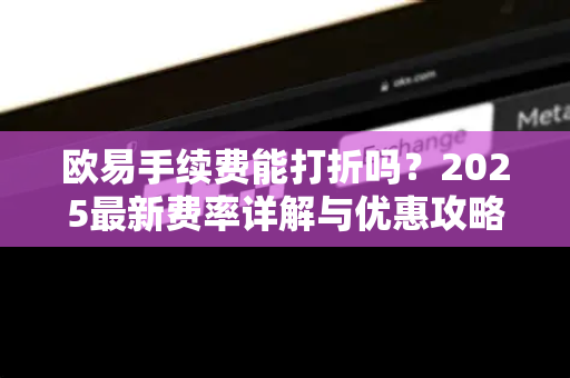 欧易手续费能打折吗?2025最新费率详解与优惠攻略 欧易手续费能打折吗?2025最新费率详解与优惠攻略