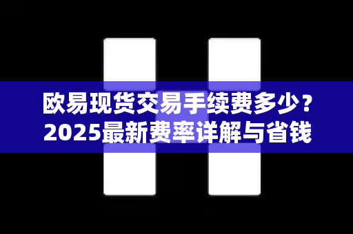 欧易现货交易手续费多少?2025最新费率详解与省钱技巧 欧易现货交易手续费多少?2025最新费率详解与省钱技巧