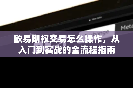 欧易期权交易怎么操作，从入门到实战的全流程指南