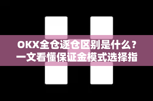 OKX全仓逐仓区别是什么?一文看懂保证金模式选择指南 OKX全仓逐仓区别是什么?一文看懂保证金模式选择指南