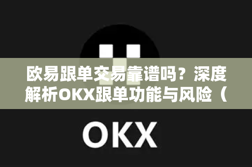 欧易跟单交易靠谱吗?深度解析OKX跟单功能与风险(2025最新版) 欧易跟单交易靠谱吗?深度解析OKX跟单功能与风险(2025最新版)