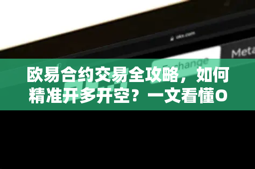 欧易合约交易全攻略,如何精准开多开空?一文看懂OKX操作技巧 欧易合约交易全攻略,如何精准开多开空?一文看懂OKX操作技巧