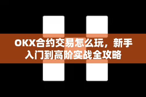 OKX合约交易怎么玩,新手入门到高阶实战全攻略 OKX合约交易怎么玩,新手入门到高阶实战全攻略