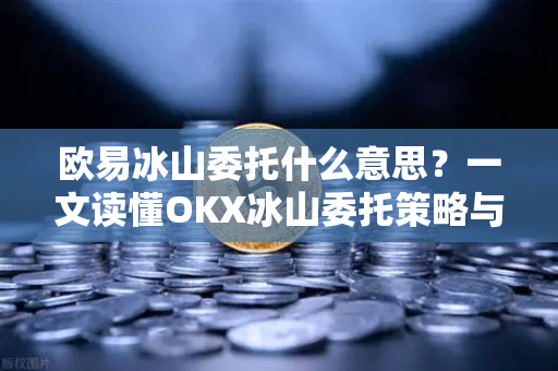 欧易冰山委托什么意思?一文读懂OKX冰山委托策略与实务操作 欧易冰山委托什么意思?一文读懂OKX冰山委托策略与实务操作