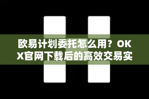 欧易计划委托怎么用?OKX官网下载后的高效交易实战指南 欧易计划委托怎么用?OKX官网下载后的高效交易实战指南
