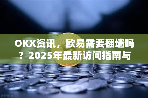 OKX资讯,欧易需要翻墙吗?2025年最新访问指南与合规解答 OKX资讯,欧易需要翻墙吗?2025年最新访问指南与合规解答