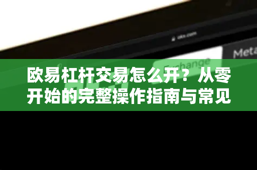 欧易杠杆交易怎么开？从零开始的完整操作指南与常见问题解析