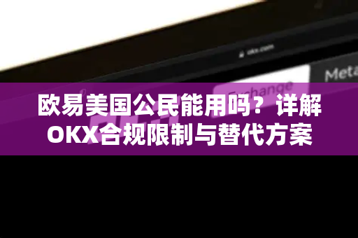 欧易美国公民能用吗？详解OKX合规限制与替代方案