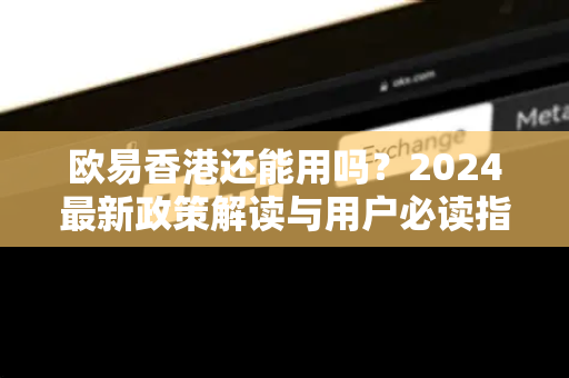 欧易香港还能用吗?2024最新政策解读与用户必读指南 欧易香港还能用吗?2024最新政策解读与用户必读指南