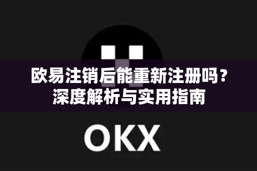 欧易注销后能重新注册吗?深度解析与实用指南 欧易注销后能重新注册吗?深度解析与实用指南