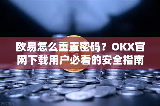 欧易怎么重置密码?OKX官网下载用户必看的安全指南 欧易怎么重置密码?OKX官网下载用户必看的安全指南