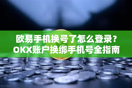 欧易手机换号了怎么登录?OKX账户换绑手机号全指南(2025最新) 欧易手机换号了怎么登录?OKX账户换绑手机号全指南(2025最新)