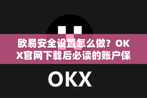 欧易安全设置怎么做?OKX官网下载后必读的账户保护指南 欧易安全设置怎么做?OKX官网下载后必读的账户保护指南