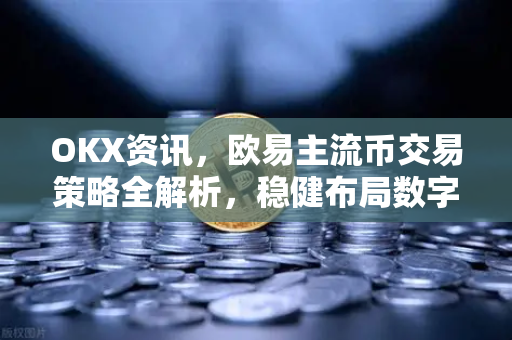 OKX资讯，欧易主流币交易策略全解析，稳健布局数字资产