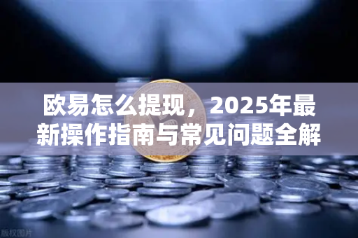 欧易怎么提现,2025年最新操作指南与常见问题全解析 欧易怎么提现,2025年最新操作指南与常见问题全解析