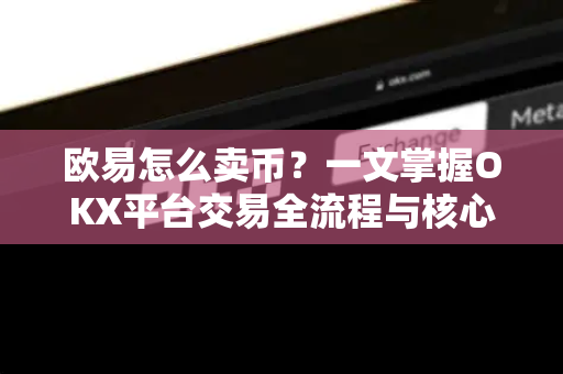 欧易怎么卖币?一文掌握OKX平台交易全流程与核心技巧 欧易怎么卖币?一文掌握OKX平台交易全流程与核心技巧