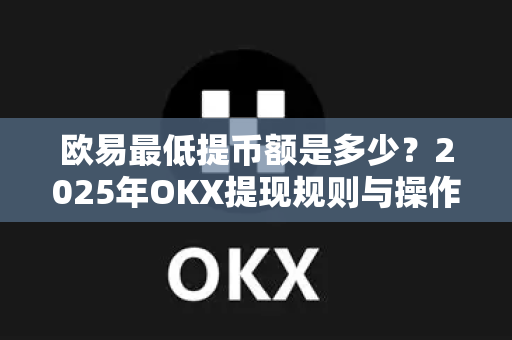 欧易最低提币额是多少?2025年OKX提现规则与操作全解析 欧易最低提币额是多少?2025年OKX提现规则与操作全解析