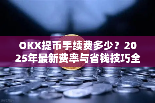 OKX提币手续费多少?2025年最新费率与省钱技巧全解析 OKX提币手续费多少?2025年最新费率与省钱技巧全解析