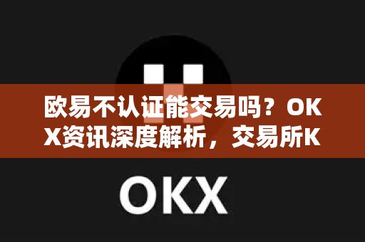 欧易不认证能交易吗?OKX资讯深度解析,交易所KYC认证与交易权限全攻略 欧易不认证能交易吗?OKX资讯深度解析,交易所KYC认证与交易权限全攻略