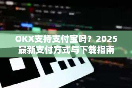 OKX支持支付宝吗?2025最新支付方式与下载指南 OKX支持支付宝吗?2025最新支付方式与下载指南