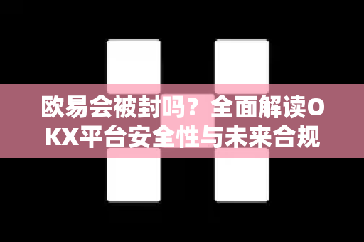 欧易会被封吗？全面解读OKX平台安全性与未来合规发展