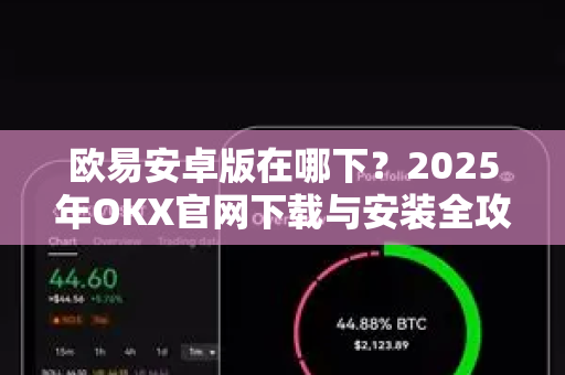 欧易安卓版在哪下？2025年OKX官网下载与安装全攻略