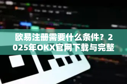 <strong>欧易注册</strong>需要什么条件？2025年OKX官网下载与完整操作指南
