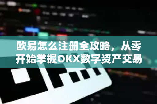 欧易怎么注册全攻略，从零开始掌握OKX数字资产交易平台