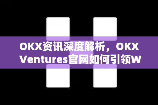 OKX资讯深度解析，OKX Ventures官网如何引领Web3投资新风向