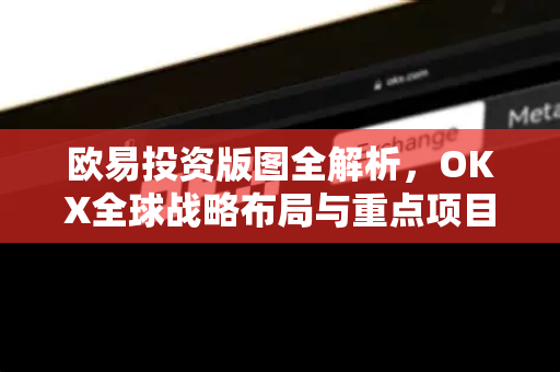 欧易投资版图全解析,OKX全球战略布局与重点项目深度洞察 欧易投资版图全解析,OKX全球战略布局与重点项目深度洞察