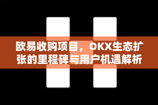 欧易收购项目,OKX生态扩张的里程碑与用户机遇解析 欧易收购项目,OKX生态扩张的里程碑与用户机遇解析