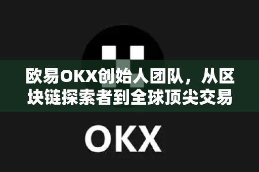 欧易OKX创始人团队,从区块链探索者到全球顶尖交易所的崛起之路 欧易OKX创始人团队,从区块链探索者到全球顶尖交易所的崛起之路
