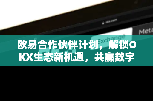 欧易合作伙伴计划,解锁OKX生态新机遇,共赢数字资产未来 欧易合作伙伴计划,解锁OKX生态新机遇,共赢数字资产未来