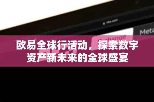 欧易全球行活动,探索数字资产新未来的全球盛宴 欧易全球行活动,探索数字资产新未来的全球盛宴