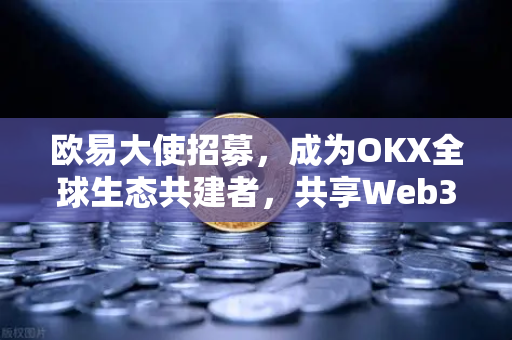 欧易大使招募，成为OKX全球生态共建者，共享Web3红利浪潮