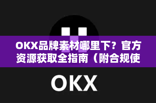 OKX品牌素材哪里下?官方资源获取全指南(附合规使用建议) OKX品牌素材哪里下?官方资源获取全指南(附合规使用建议)
