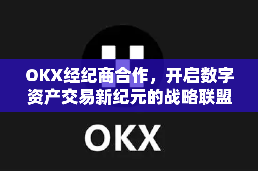 OKX经纪商合作,开启数字资产交易新纪元的战略联盟 OKX经纪商合作,开启数字资产交易新纪元的战略联盟