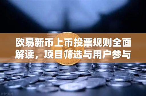 欧易新币上币投票规则全面解读,项目筛选与用户参与机制详解 欧易新币上币投票规则全面解读,项目筛选与用户参与机制详解