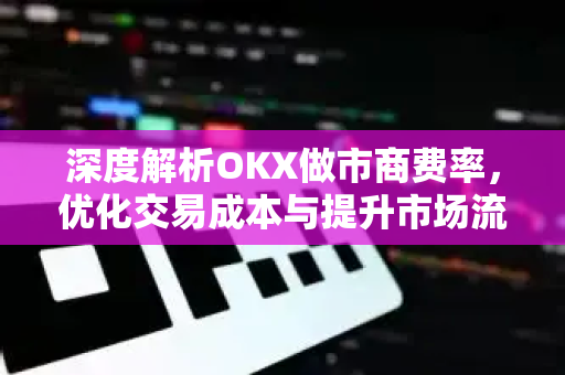 深度解析OKX做市商费率,优化交易成本与提升市场流动性的核心策略 深度解析OKX做市商费率,优化交易成本与提升市场流动性的核心策略