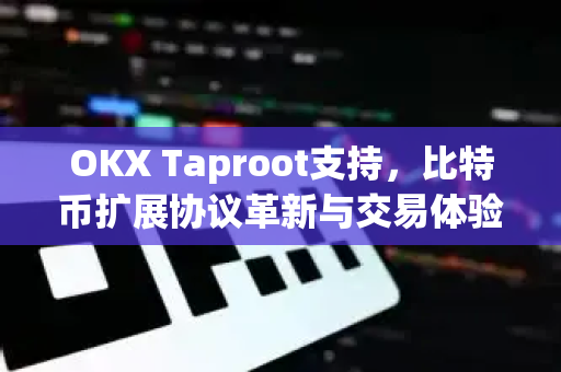 OKX Taproot支持,比特币扩展协议革新与交易体验升级 OKX Taproot支持,比特币扩展协议革新与交易体验升级