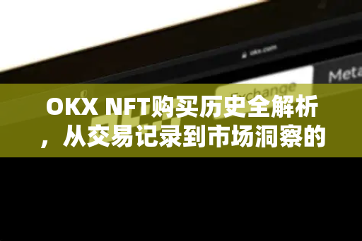 OKX NFT购买历史全解析，从交易记录到市场洞察的实用指南