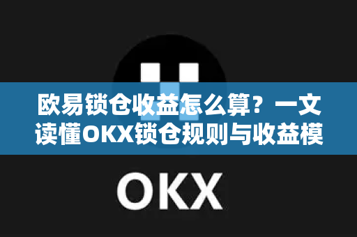 欧易锁仓收益怎么算?一文读懂OKX锁仓规则与收益模型 欧易锁仓收益怎么算?一文读懂OKX锁仓规则与收益模型