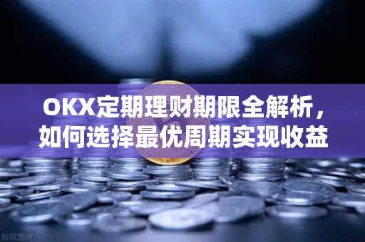 OKX定期理财期限全解析,如何选择最优周期实现收益最大化 OKX定期理财期限全解析,如何选择最优周期实现收益最大化