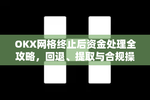 OKX网格终止后资金处理全攻略,回退、提取与合规操作指南 OKX网格终止后资金处理全攻略,回退、提取与合规操作指南